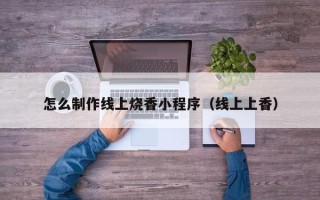 中国澳门怎么制作线上烧香小程序（线上上香）