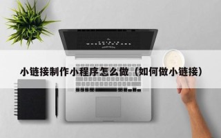 中国澳门小链接制作小程序怎么做（如何做小链接）