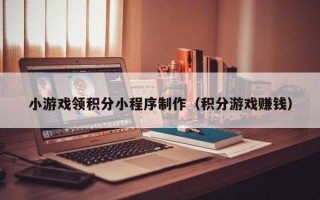 中国澳门小游戏领积分小程序制作（积分游戏赚钱）
