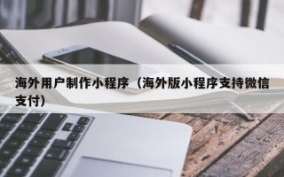 中国澳门海外用户制作小程序（海外版小程序支持微信支付）