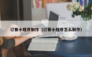 中国澳门订餐小程序制作（订餐小程序怎么制作）
