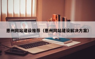 中国澳门惠州网站建设推荐（惠州网站建设解决方案）