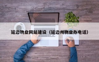 中国澳门延边物业网站建设（延边州物业办电话）