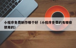 中国澳门小程序免费制作哪个好（小程序免费的有哪些使用的）