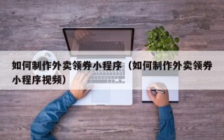 中国澳门如何制作外卖领券小程序（如何制作外卖领券小程序视频）