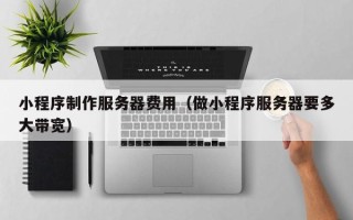 中国澳门小程序制作服务器费用（做小程序服务器要多大带宽）