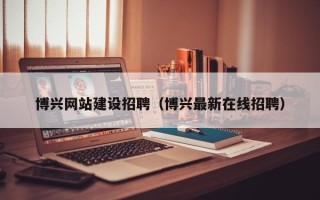 中国澳门博兴网站建设招聘（博兴最新在线招聘）