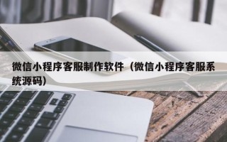 中国澳门微信小程序客服制作软件（微信小程序客服系统源码）