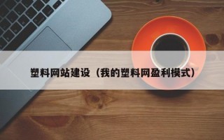 中国澳门塑料网站建设（我的塑料网盈利模式）