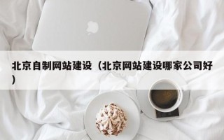 中国澳门北京自制网站建设（北京网站建设哪家公司好）
