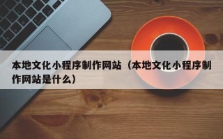 中国澳门本地文化小程序制作网站（本地文化小程序制作网站是什么）