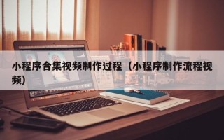 中国澳门小程序合集视频制作过程（小程序制作流程视频）