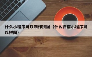 中国澳门什么小程序可以制作拼图（什么微信小程序可以拼图）