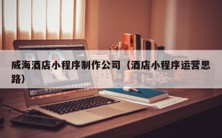 中国澳门威海酒店小程序制作公司（酒店小程序运营思路）
