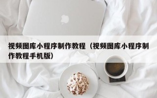 中国澳门视频图库小程序制作教程（视频图库小程序制作教程手机版）