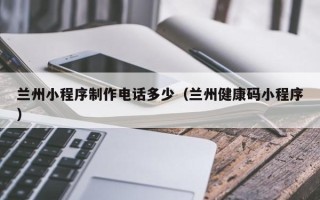 中国澳门兰州小程序制作电话多少（兰州健康码小程序）