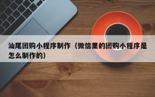中国澳门汕尾团购小程序制作（微信里的团购小程序是怎么制作的）