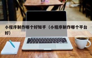 中国澳门小程序制作哪个好知乎（小程序制作哪个平台好）
