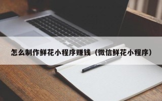 中国澳门怎么制作鲜花小程序赚钱（微信鲜花小程序）