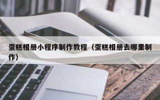 中国澳门蛋糕相册小程序制作教程（蛋糕相册去哪里制作）
